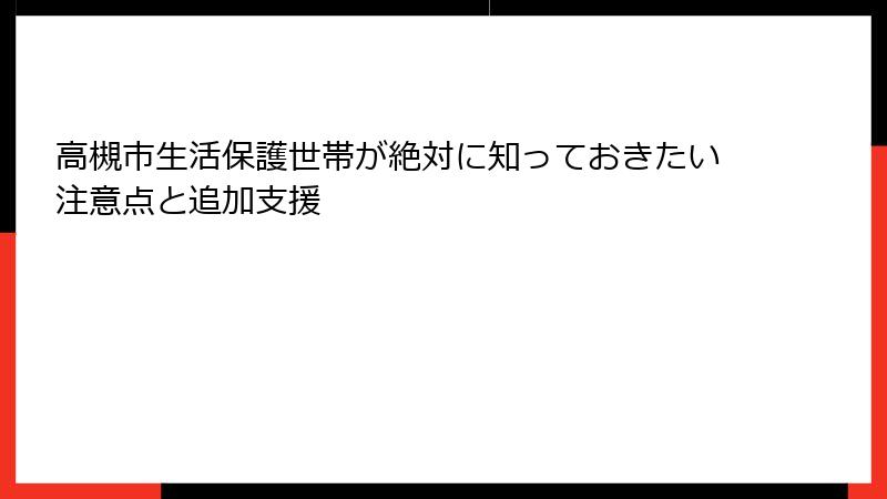 高槻市生活保護世帯が絶対に知っておきたい注意点と追加支援