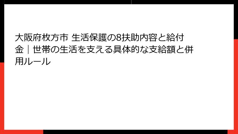 大阪府枚方市 生活保護の8扶助内容と給付金｜世帯の生活を支える具体的な支給額と併用ルール