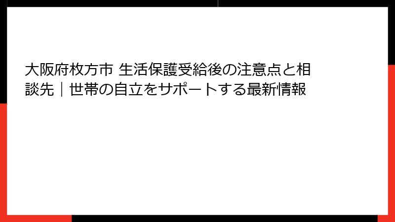 大阪府枚方市 生活保護受給後の注意点と相談先｜世帯の自立をサポートする最新情報
