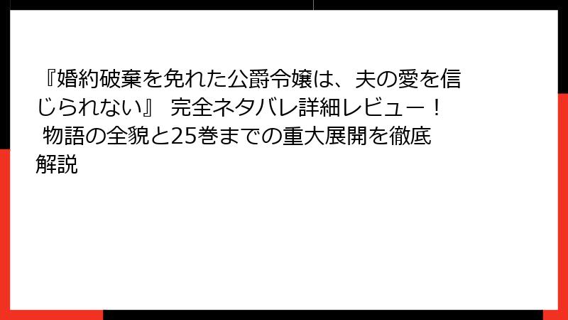 『婚約破棄を免れた公爵令嬢は、夫の愛を信じられない』 完全ネタバレ詳細レビュー！ 物語の全貌と25巻までの重大展開を徹底解説