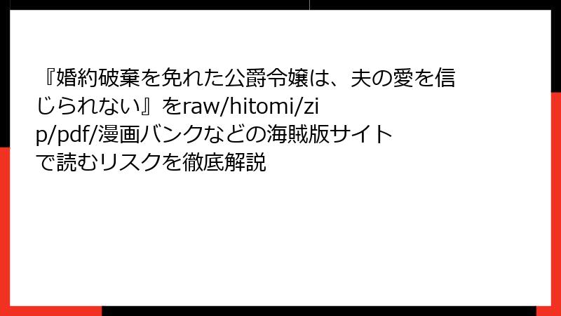 『婚約破棄を免れた公爵令嬢は、夫の愛を信じられない』をraw/hitomi/zip/pdf/漫画バンクなどの海賊版サイトで読むリスクを徹底解説
