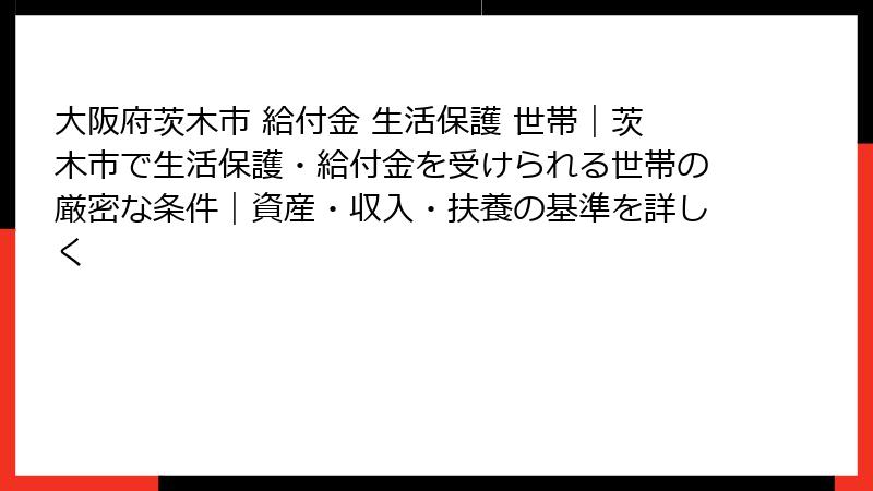 大阪府茨木市 給付金 生活保護 世帯|茨木市で生活保護・給付金を受けられる世帯の厳密な条件|資産・収入・扶養の基準を詳しく