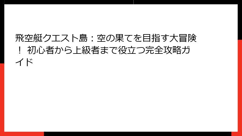 飛空艇クエスト島：空の果てを目指す大冒険！ 初心者から上級者まで役立つ完全攻略ガイド