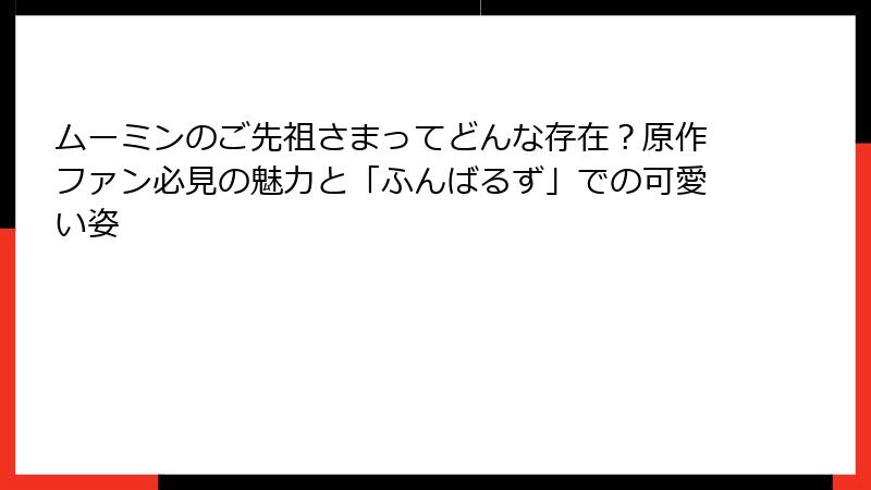 ムーミンのご先祖さまってどんな存在？原作ファン必見の魅力と「ふんばるず」での可愛い姿