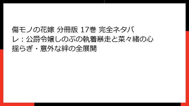 傷モノの花嫁 分冊版 17巻 完全ネタバレ：公爵令嬢しのぶの執着暴走と菜々緒の心揺らぎ・意外な絆の全展開