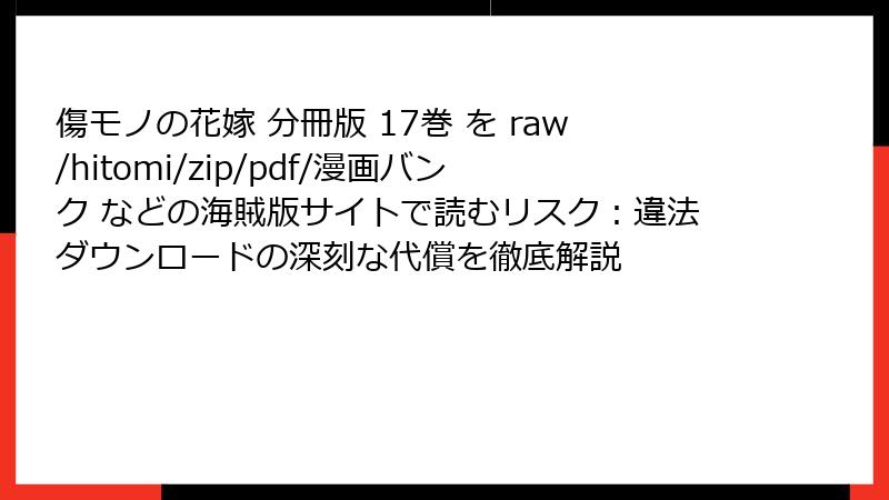 傷モノの花嫁 分冊版 17巻 を raw/hitomi/zip/pdf/漫画バンク などの海賊版サイトで読むリスク：違法ダウンロードの深刻な代償を徹底解説
