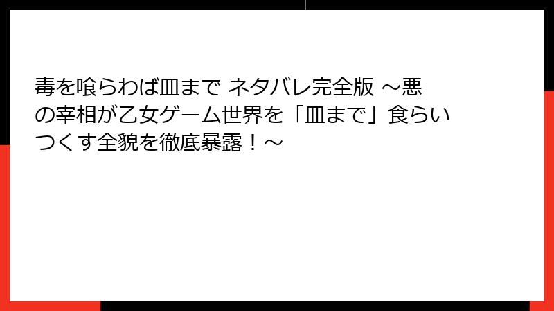 毒を喰らわば皿まで ネタバレ完全版 ~悪の宰相が乙女ゲーム世界を「皿まで」食らいつくす全貌を徹底暴露!~