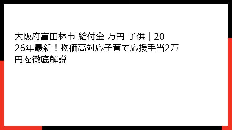 大阪府富田林市 給付金 万円 子供｜2026年最新！物価高対応子育て応援手当2万円を徹底解説