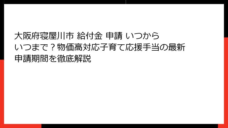 大阪府寝屋川市 給付金 申請 いつから いつまで?物価高対応子育て応援手当の最新申請期間を徹底解説