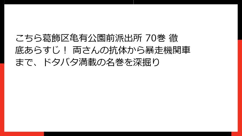 こちら葛飾区亀有公園前派出所 70巻 徹底あらすじ！ 両さんの抗体から暴走機関車まで、ドタバタ満載の名巻を深掘り