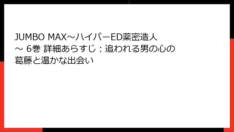 JUMBO MAX～ハイパーED薬密造人～ 6巻 詳細あらすじ：追われる男の心の葛藤と温かな出会い
