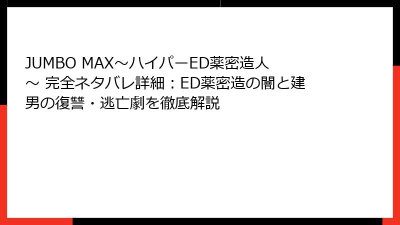 JUMBO MAX～ハイパーED薬密造人～ 完全ネタバレ詳細：ED薬密造の闇と建男の復讐・逃亡劇を徹底解説