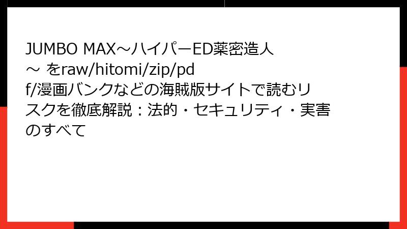 JUMBO MAX～ハイパーED薬密造人～ をraw/hitomi/zip/pdf/漫画バンクなどの海賊版サイトで読むリスクを徹底解説：法的・セキュリティ・実害のすべて