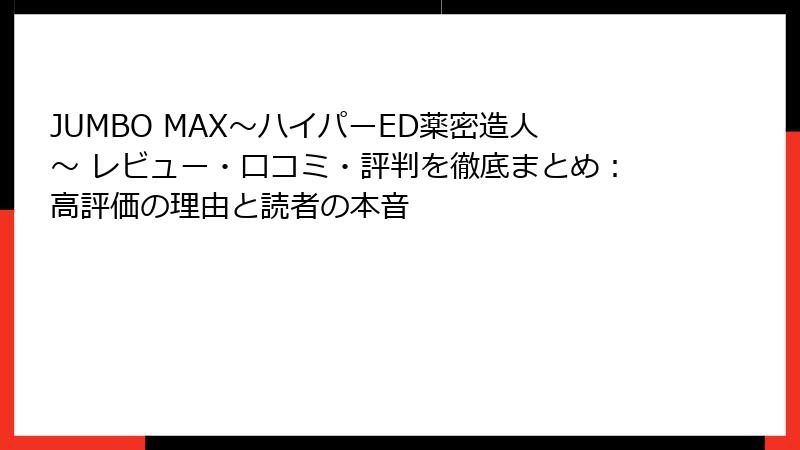 JUMBO MAX～ハイパーED薬密造人～ レビュー・口コミ・評判を徹底まとめ：高評価の理由と読者の本音
