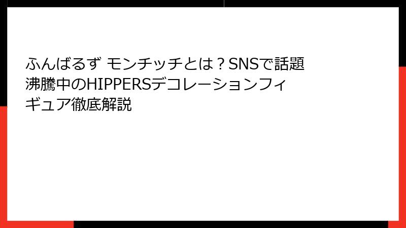 ふんばるず モンチッチとは？SNSで話題沸騰中のHIPPERSデコレーションフィギュア徹底解説