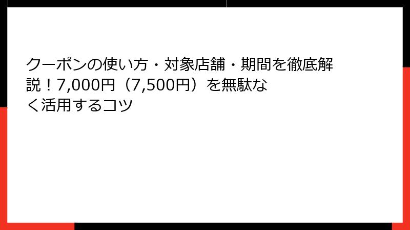 クーポンの使い方・対象店舗・期間を徹底解説！7,000円（7,500円）を無駄なく活用するコツ