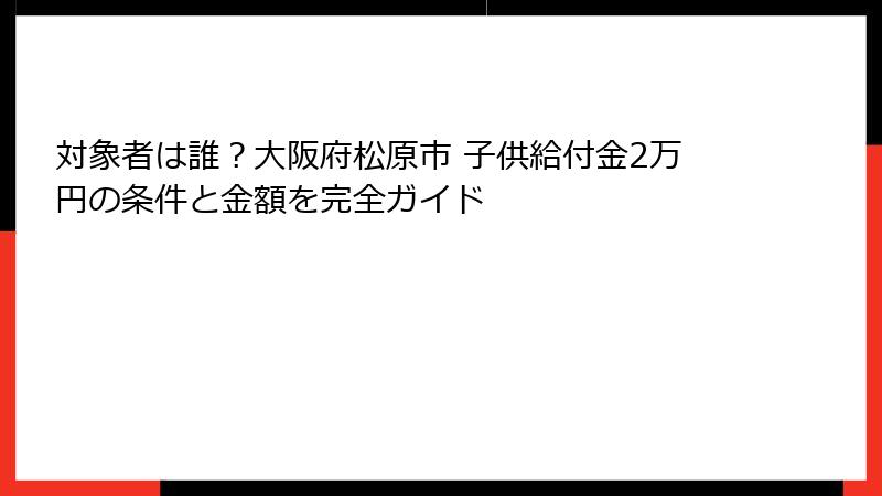 対象者は誰？大阪府松原市 子供給付金2万円の条件と金額を完全ガイド