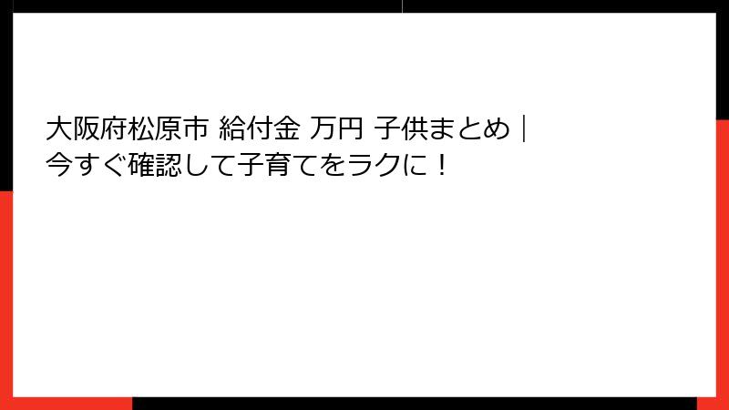 大阪府松原市 給付金 万円 子供まとめ｜今すぐ確認して子育てをラクに！