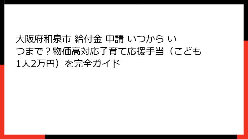 大阪府和泉市 給付金 申請 いつから いつまで？物価高対応子育て応援手当（こども1人2万円）を完全ガイド