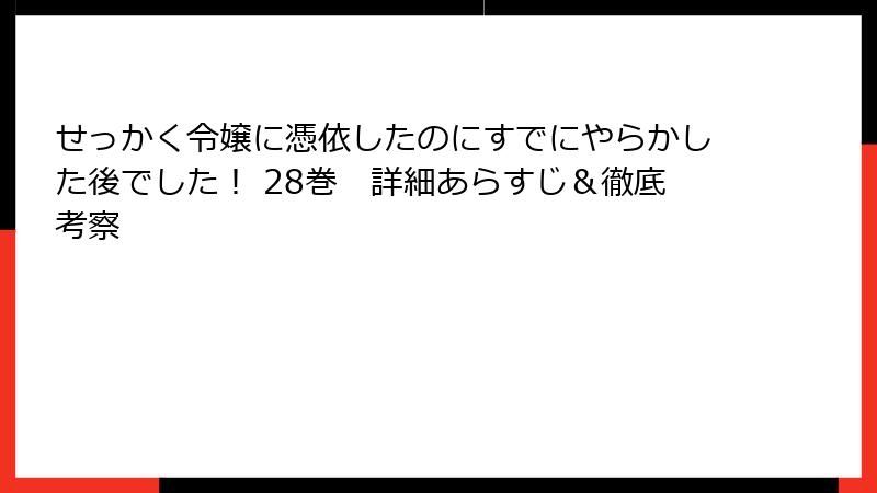 せっかく令嬢に憑依したのにすでにやらかした後でした！ 28巻　詳細あらすじ＆徹底考察