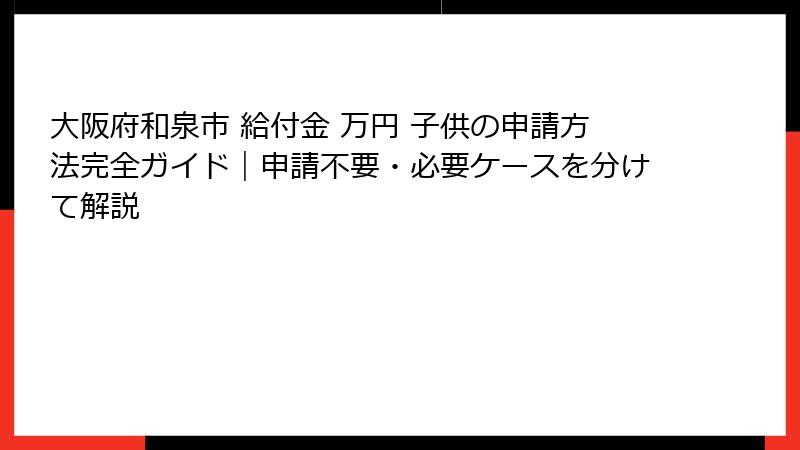 大阪府和泉市 給付金 万円 子供の申請方法完全ガイド｜申請不要・必要ケースを分けて解説