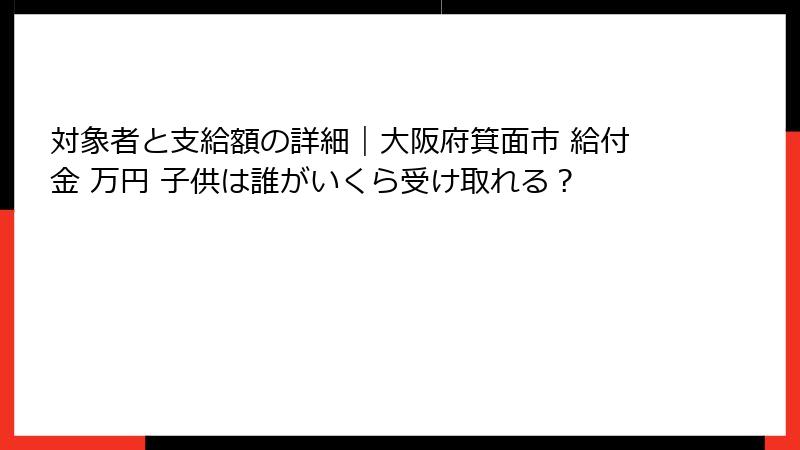対象者と支給額の詳細｜大阪府箕面市 給付金 万円 子供は誰がいくら受け取れる？
