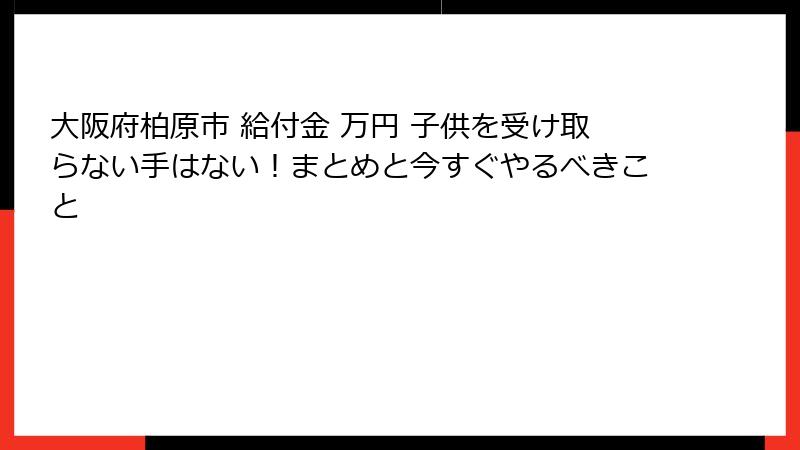 大阪府柏原市 給付金 万円 子供を受け取らない手はない！まとめと今すぐやるべきこと