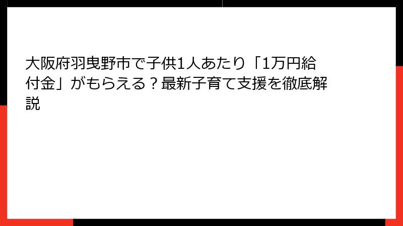 大阪府羽曳野市で子供1人あたり「1万円給付金」がもらえる？最新子育て支援を徹底解説