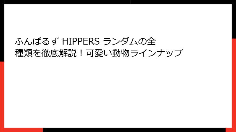 ふんばるず HIPPERS ランダムの全種類を徹底解説!可愛い動物ラインナップ