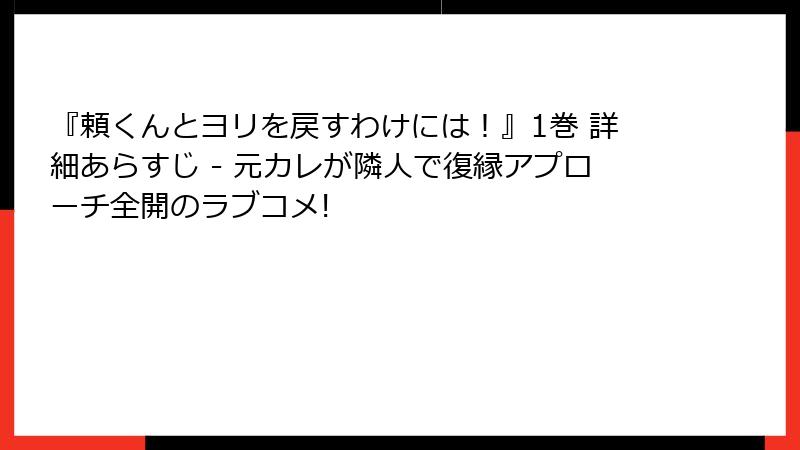 『頼くんとヨリを戻すわけには!』1巻 詳細あらすじ - 元カレが隣人で復縁アプローチ全開のラブコメ!