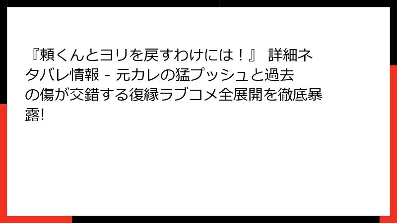 『頼くんとヨリを戻すわけには!』 詳細ネタバレ情報 - 元カレの猛プッシュと過去の傷が交錯する復縁ラブコメ全展開を徹底暴露!