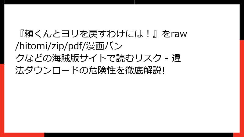 『頼くんとヨリを戻すわけには!』をraw/hitomi/zip/pdf/漫画バンクなどの海賊版サイトで読むリスク - 違法ダウンロードの危険性を徹底解説!