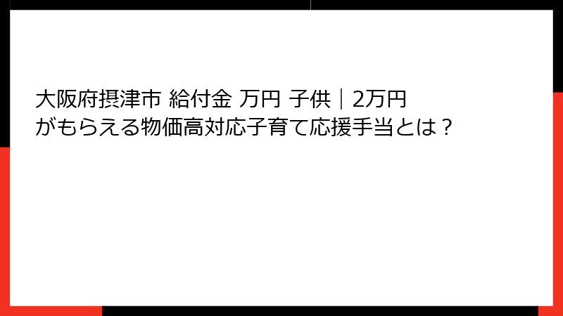 大阪府摂津市 給付金 万円 子供｜2万円がもらえる物価高対応子育て応援手当とは？