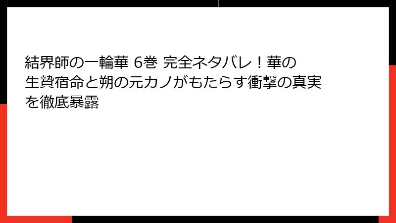 結界師の一輪華 6巻 完全ネタバレ！華の生贄宿命と朔の元カノがもたらす衝撃の真実を徹底暴露