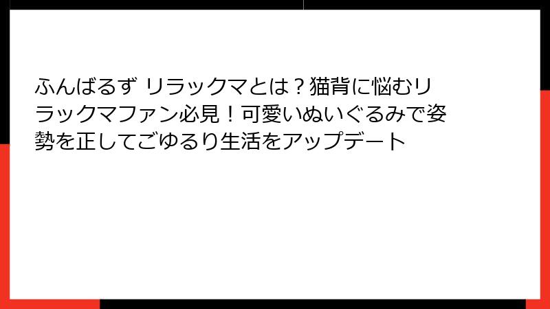 ふんばるず リラックマとは？猫背に悩むリラックマファン必見！可愛いぬいぐるみで姿勢を正してごゆるり生活をアップデート