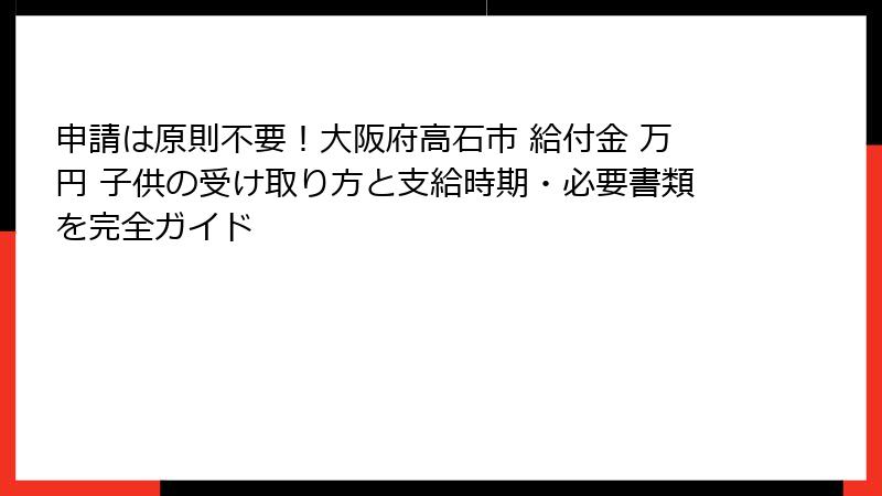 申請は原則不要!大阪府高石市 給付金 万円 子供の受け取り方と支給時期・必要書類を完全ガイド