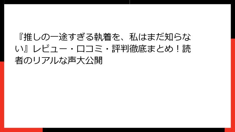 『推しの一途すぎる執着を、私はまだ知らない』レビュー・口コミ・評判徹底まとめ！読者のリアルな声大公開