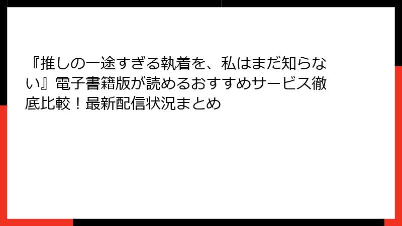 『推しの一途すぎる執着を、私はまだ知らない』電子書籍版が読めるおすすめサービス徹底比較！最新配信状況まとめ