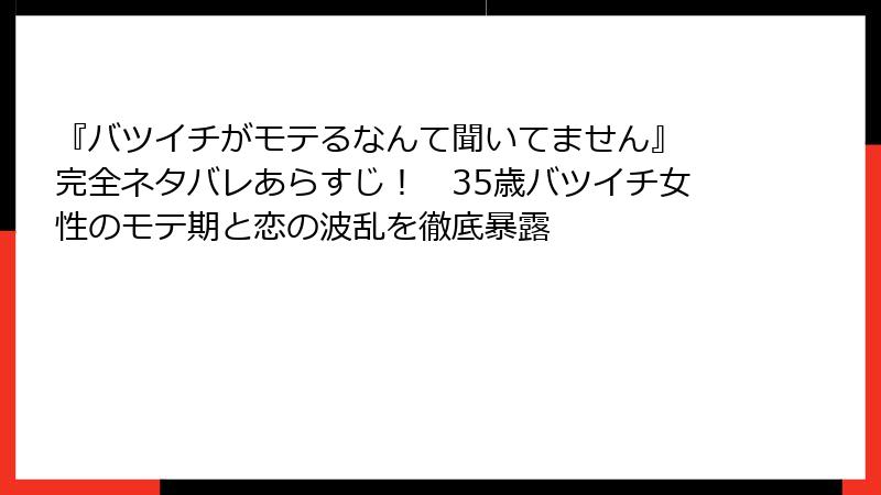 『バツイチがモテるなんて聞いてません』 完全ネタバレあらすじ! 35歳バツイチ女性のモテ期と恋の波乱を徹底暴露