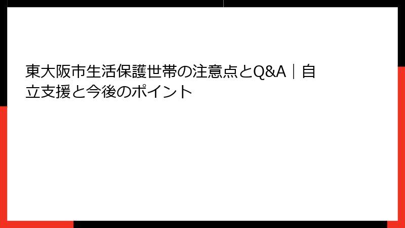 東大阪市生活保護世帯の注意点とQ&A|自立支援と今後のポイント