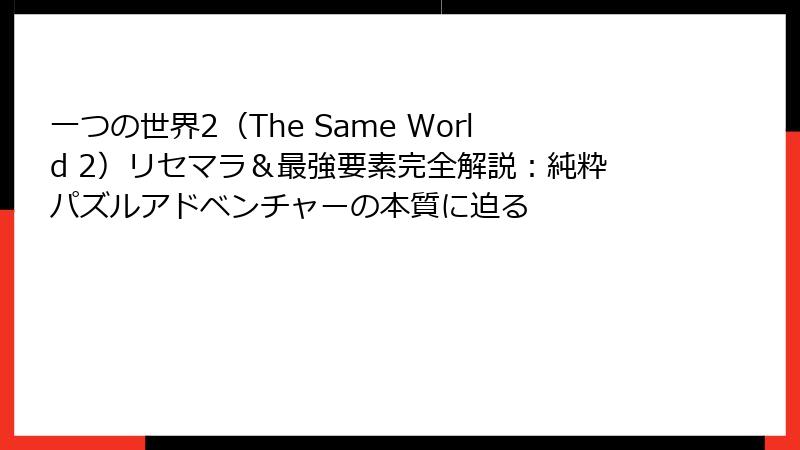 一つの世界2（The Same World 2）リセマラ＆最強要素完全解説：純粋パズルアドベンチャーの本質に迫る
