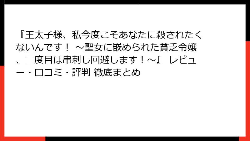 『王太子様、私今度こそあなたに殺されたくないんです！ ～聖女に嵌められた貧乏令嬢、二度目は串刺し回避します！～』 レビュー・口コミ・評判 徹底まとめ
