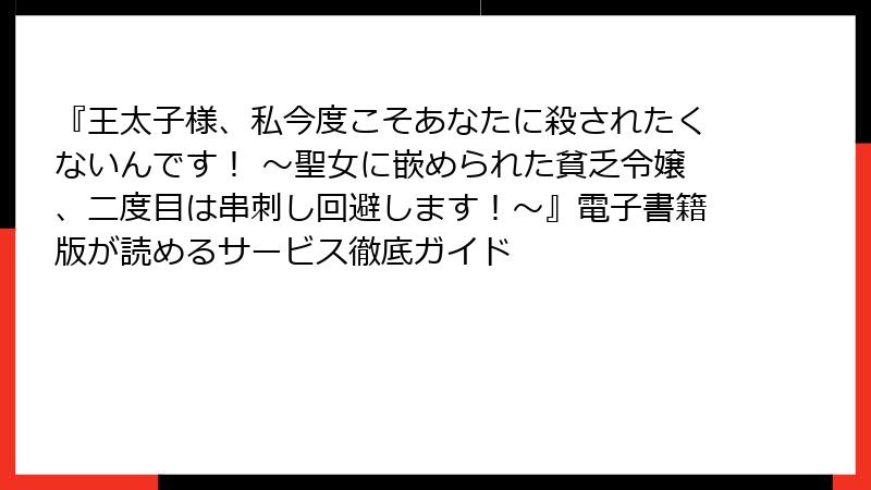 『王太子様、私今度こそあなたに殺されたくないんです！ ～聖女に嵌められた貧乏令嬢、二度目は串刺し回避します！～』電子書籍版が読めるサービス徹底ガイド