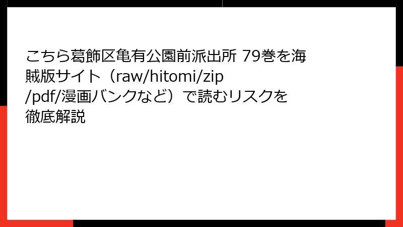 こちら葛飾区亀有公園前派出所 79巻を海賊版サイト（raw/hitomi/zip/pdf/漫画バンクなど）で読むリスクを徹底解説
