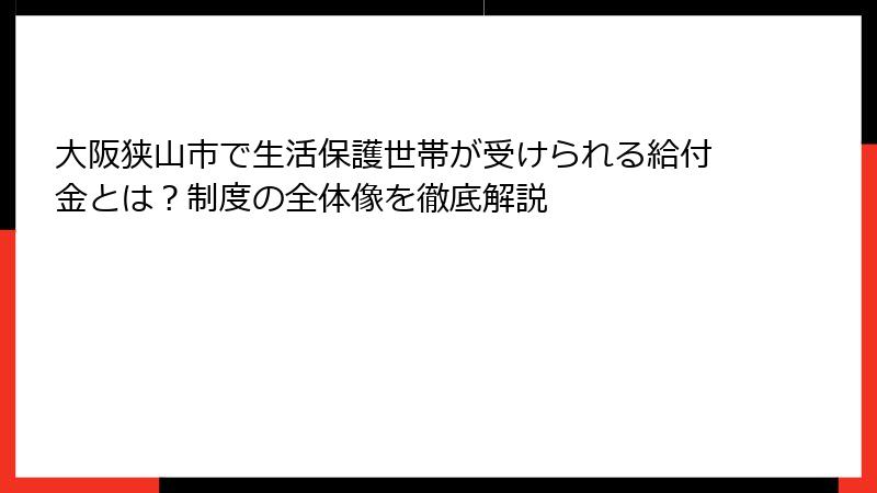 大阪狭山市で生活保護世帯が受けられる給付金とは?制度の全体像を徹底解説