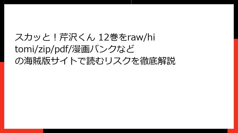 スカッと!芹沢くん 12巻をraw/hitomi/zip/pdf/漫画バンクなどの海賊版サイトで読むリスクを徹底解説