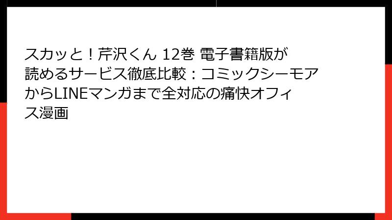 スカッと!芹沢くん 12巻 電子書籍版が読めるサービス徹底比較:コミックシーモアからLINEマンガまで全対応の痛快オフィス漫画