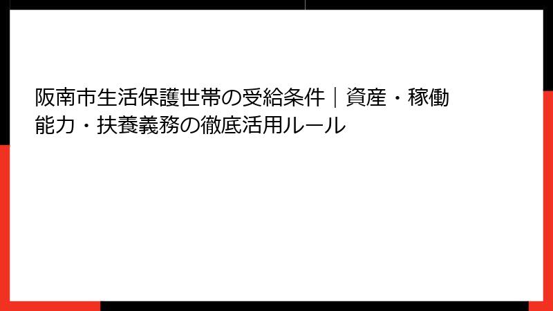 阪南市生活保護世帯の受給条件｜資産・稼働能力・扶養義務の徹底活用ルール