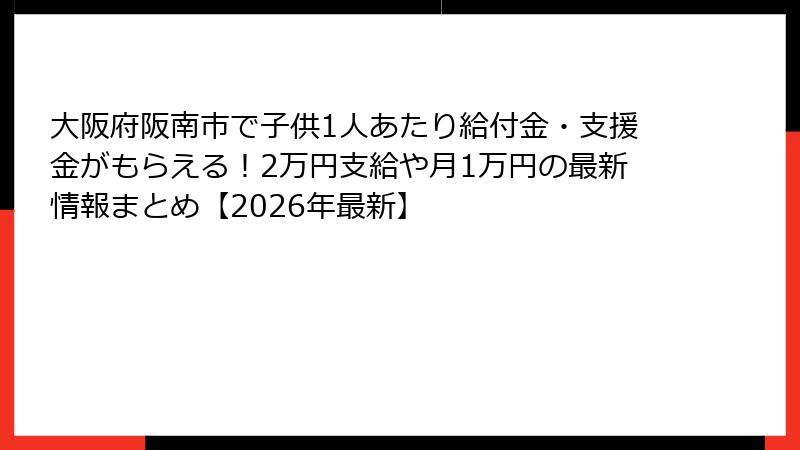 大阪府阪南市で子供1人あたり給付金・支援金がもらえる!2万円支給や月1万円の最新情報まとめ【2026年最新】