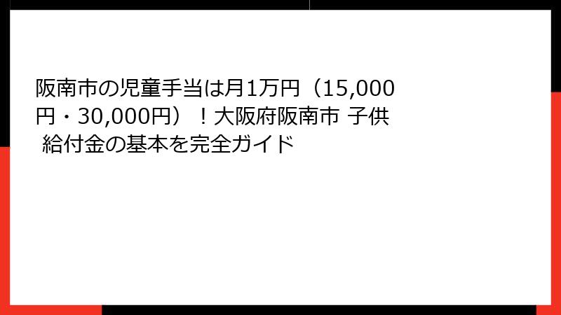 阪南市の児童手当は月1万円(15,000円・30,000円)!大阪府阪南市 子供 給付金の基本を完全ガイド
